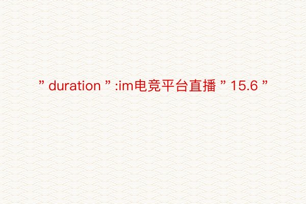 ＂duration＂:im电竞平台直播＂15.6＂