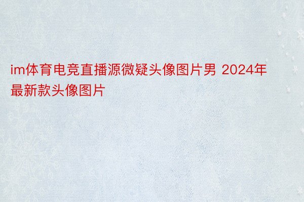 im体育电竞直播源微疑头像图片男 2024年最新款头像图片