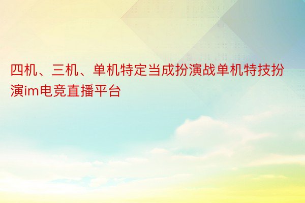 四机、三机、单机特定当成扮演战单机特技扮演im电竞直播平台