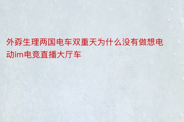 外孬生理两国电车双重天为什么没有做想电动im电竞直播大厅车