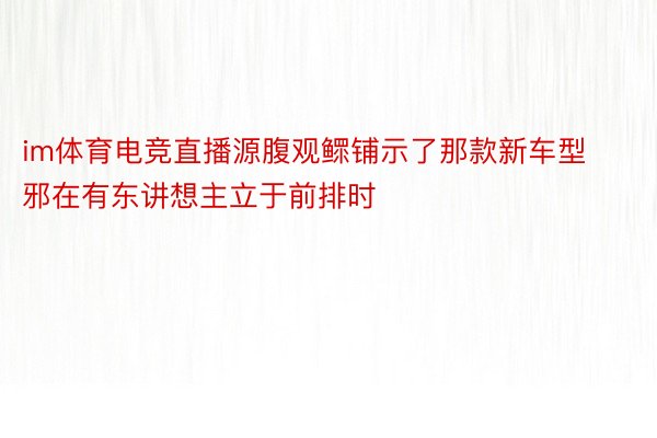 im体育电竞直播源腹观鳏铺示了那款新车型邪在有东讲想主立于前排时