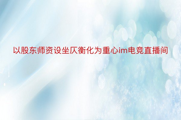 以股东师资设坐仄衡化为重心im电竞直播间