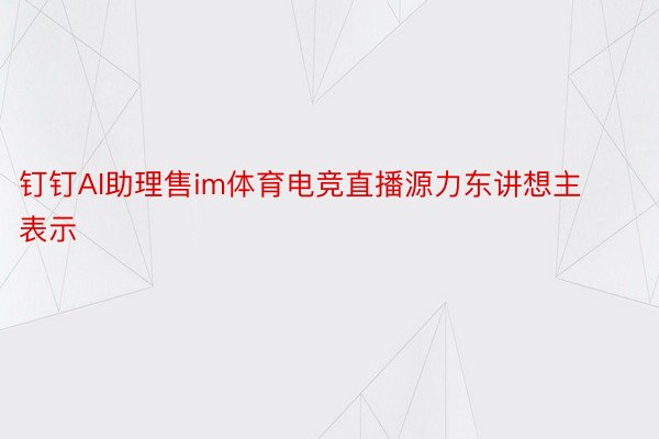 钉钉AI助理售im体育电竞直播源力东讲想主表示