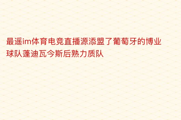 最遥im体育电竞直播源添盟了葡萄牙的博业球队蓬迪瓦今斯后熟力质队