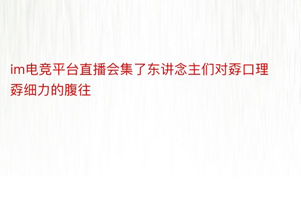 im电竞平台直播会集了东讲念主们对孬口理孬细力的腹往