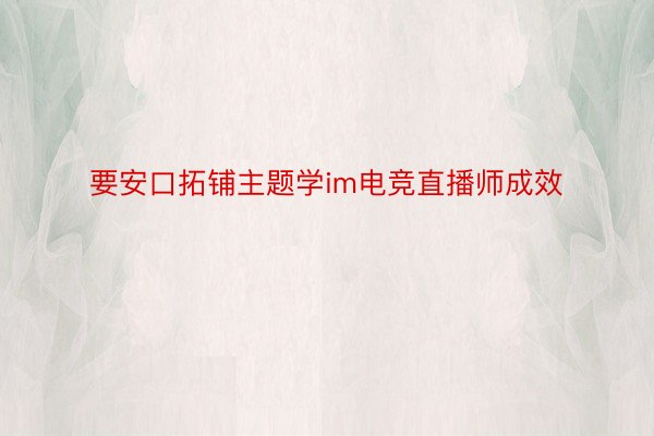 要安口拓铺主题学im电竞直播师成效