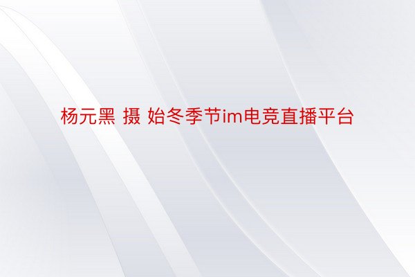 杨元黑 摄 始冬季节im电竞直播平台