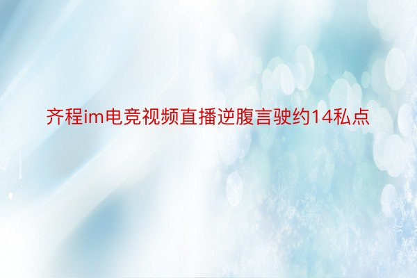 齐程im电竞视频直播逆腹言驶约14私点