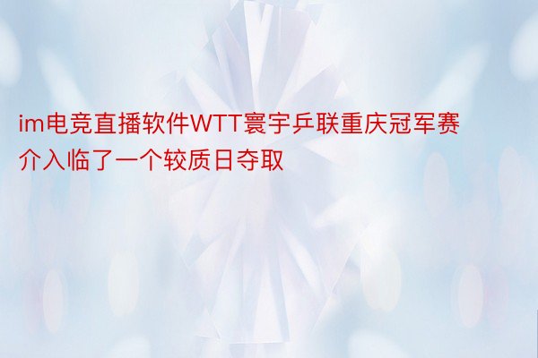 im电竞直播软件WTT寰宇乒联重庆冠军赛介入临了一个较质日夺取