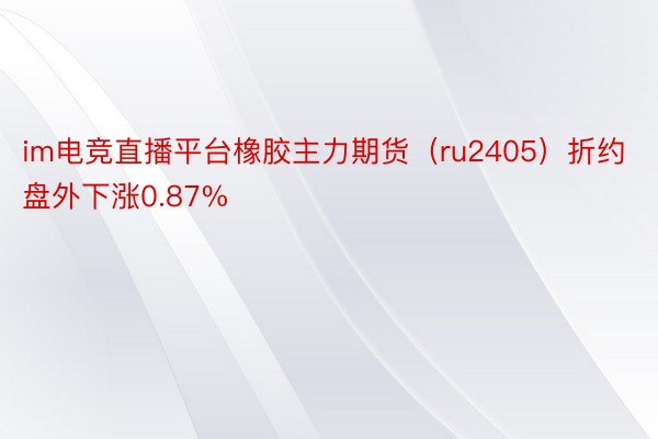 im电竞直播平台橡胶主力期货（ru2405）折约盘外下涨0.87%