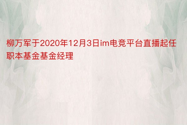 柳万军于2020年12月3日im电竞平台直播起任职本基金基金经理