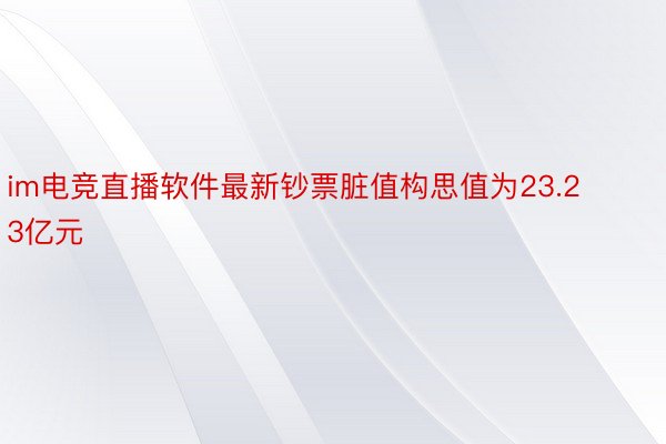 im电竞直播软件最新钞票脏值构思值为23.23亿元