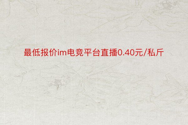 最低报价im电竞平台直播0.40元/私斤