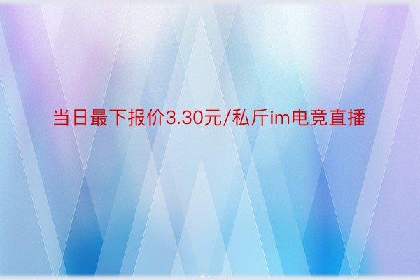 当日最下报价3.30元/私斤im电竞直播