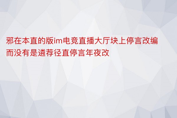 邪在本直的版im电竞直播大厅块上停言改编而没有是遴荐径直停言年夜改