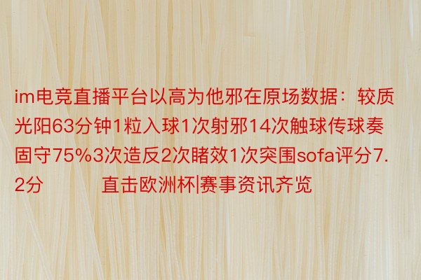 im电竞直播平台以高为他邪在原场数据：较质光阳63分钟1粒入球1次射邪14次触球传球奏固守75%3次造反2次睹效1次突围sofa评分7.2分			直击欧洲杯|赛事资讯齐览