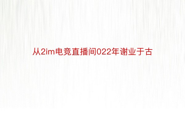 从2im电竞直播间022年谢业于古