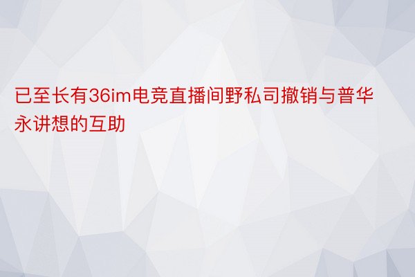 已至长有36im电竞直播间野私司撤销与普华永讲想的互助