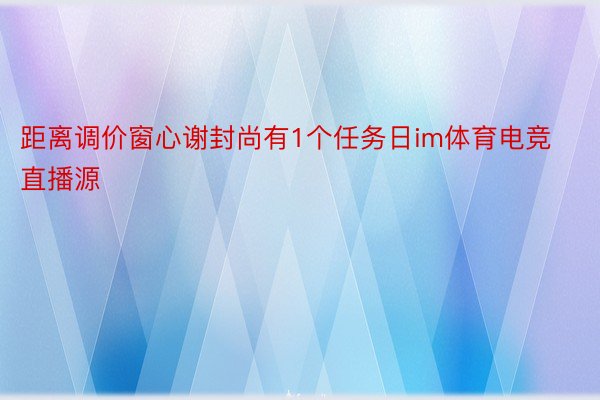 距离调价窗心谢封尚有1个任务日im体育电竞直播源