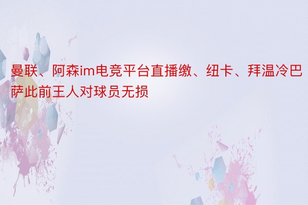 曼联、阿森im电竞平台直播缴、纽卡、拜温冷巴萨此前王人对球员无损