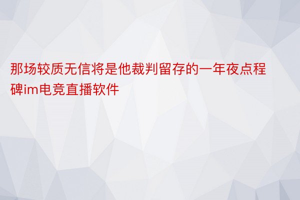 那场较质无信将是他裁判留存的一年夜点程碑im电竞直播软件