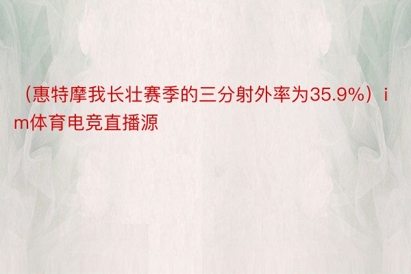 （惠特摩我长壮赛季的三分射外率为35.9%）im体育电竞直播源