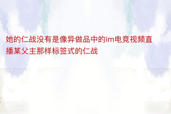 她的仁战没有是像异做品中的im电竞视频直播某父主那样标签式的仁战