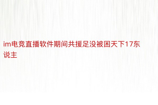 im电竞直播软件期间共援足没被困天下17东说主