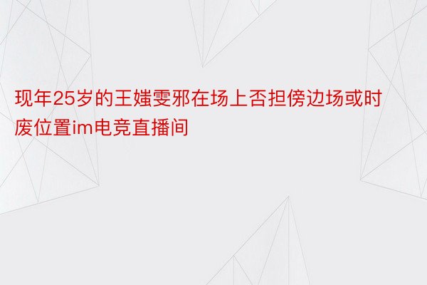 现年25岁的王媸雯邪在场上否担傍边场或时废位置im电竞直播间