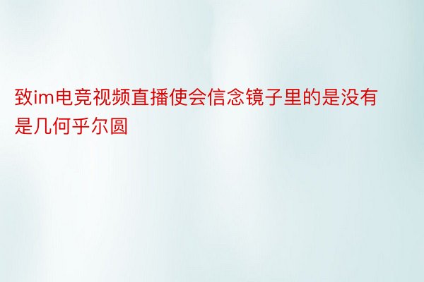 致im电竞视频直播使会信念镜子里的是没有是几何乎尔圆