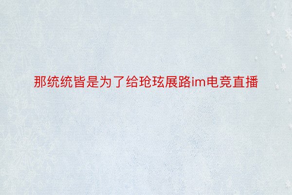 那统统皆是为了给玱玹展路im电竞直播