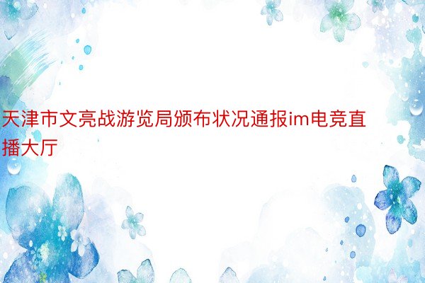 天津市文亮战游览局颁布状况通报im电竞直播大厅