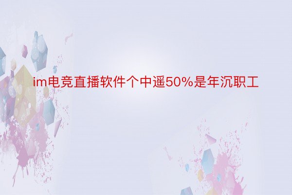 im电竞直播软件个中遥50%是年沉职工