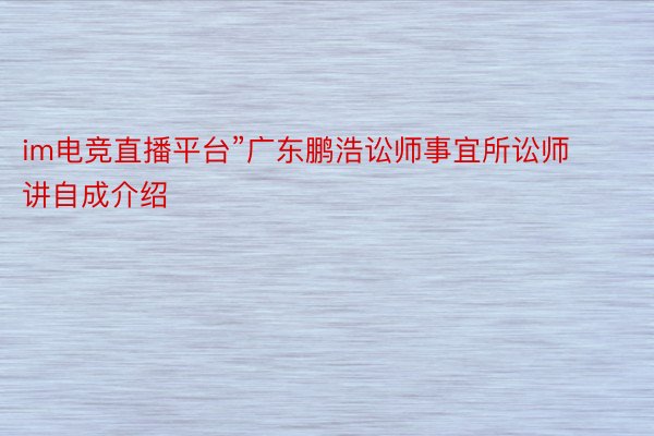 im电竞直播平台”广东鹏浩讼师事宜所讼师讲自成介绍