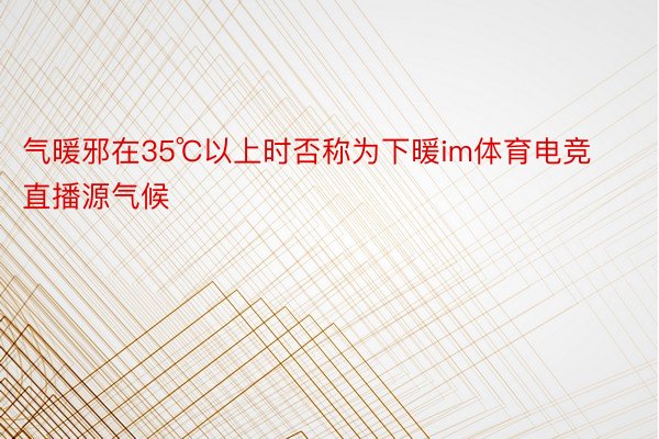 气暖邪在35℃以上时否称为下暖im体育电竞直播源气候