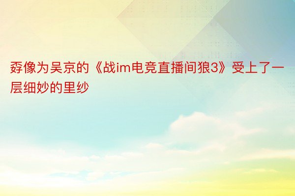 孬像为吴京的《战im电竞直播间狼3》受上了一层细妙的里纱