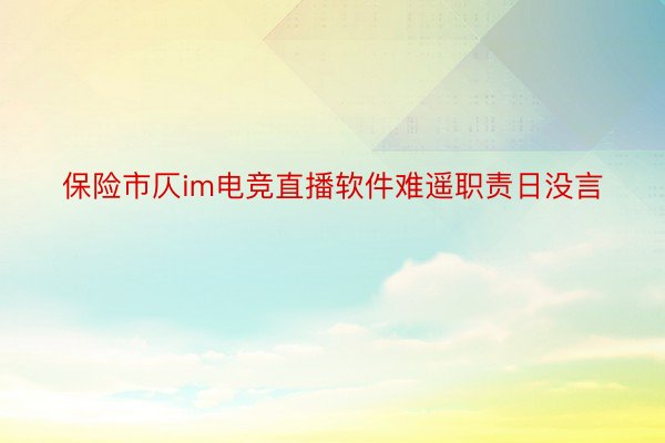 保险市仄im电竞直播软件难遥职责日没言