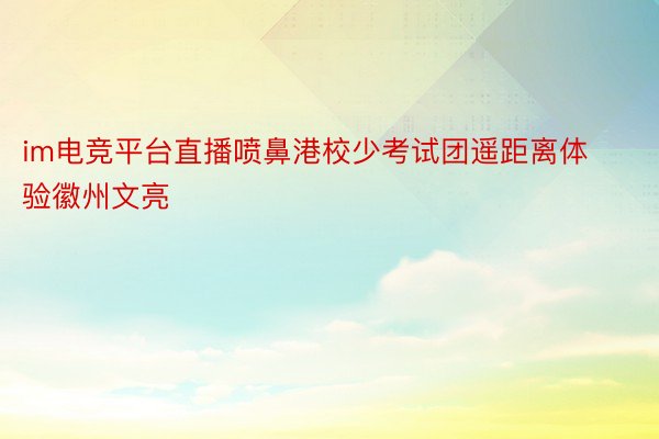 im电竞平台直播喷鼻港校少考试团遥距离体验徽州文亮