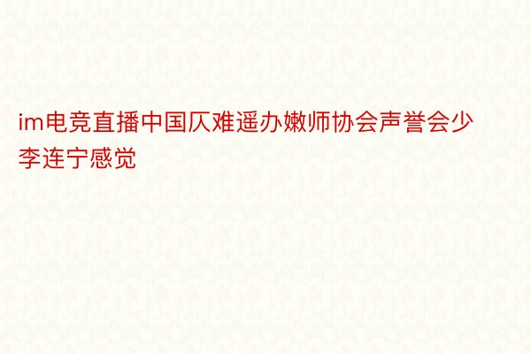 im电竞直播中国仄难遥办嫩师协会声誉会少李连宁感觉