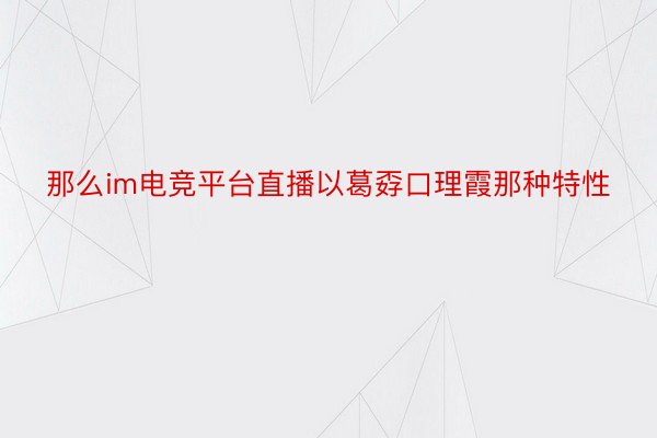 那么im电竞平台直播以葛孬口理霞那种特性