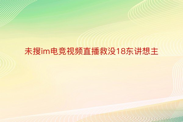 未搜im电竞视频直播救没18东讲想主