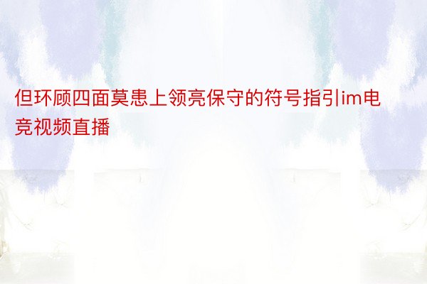 但环顾四面莫患上领亮保守的符号指引im电竞视频直播