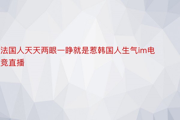 法国人天天两眼一睁就是惹韩国人生气im电竞直播