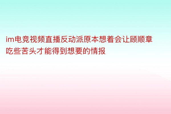 im电竞视频直播反动派原本想着会让顾顺章吃些苦头才能得到想要的情报