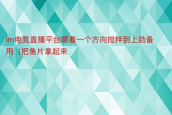 im电竞直播平台顺着一个方向搅拌到上劲备用（把鱼片拿起来